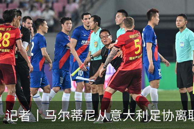 记者丨马尔蒂尼从意大利足协离职的内幕