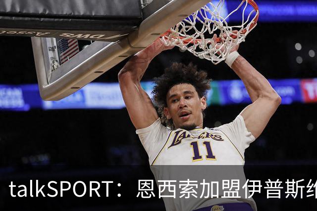 talkSPORT：恩西索加盟伊普斯维奇在即